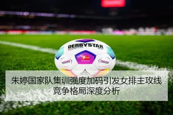 朱婷国家队集训强度加码引发女排主攻线竞争格局深度分析