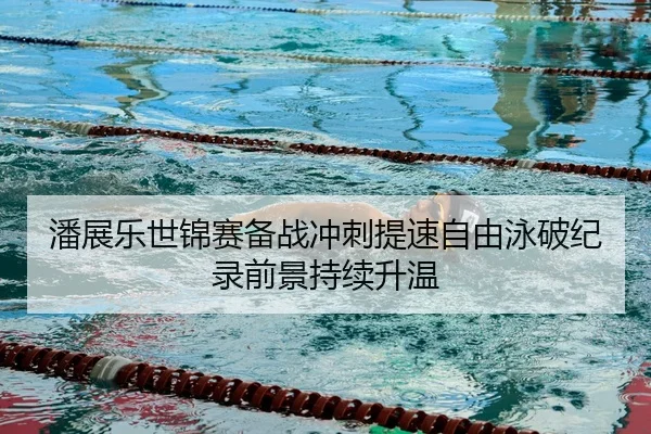 潘展乐世锦赛备战冲刺提速自由泳破纪录前景持续升温