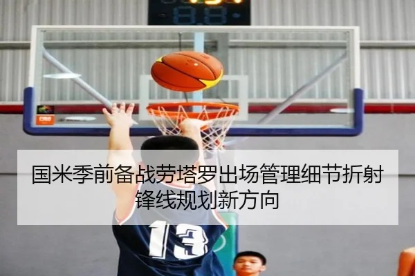 国米季前备战劳塔罗出场管理细节折射锋线规划新方向
